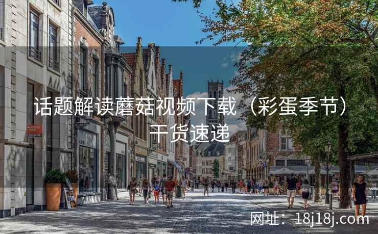 话题解读蘑菇视频下载（彩蛋季节）干货速递