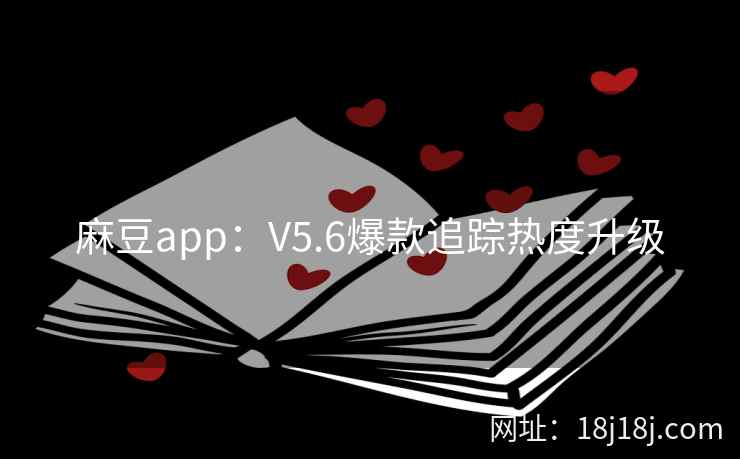 麻豆app：V5.6爆款追踪热度升级