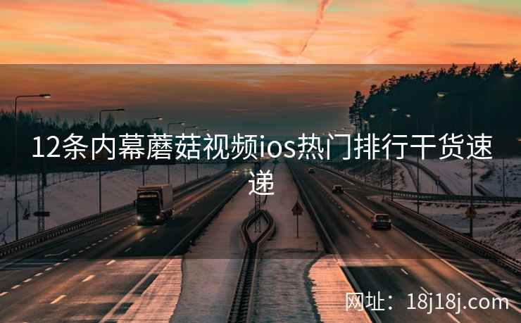 12条内幕蘑菇视频ios热门排行干货速递