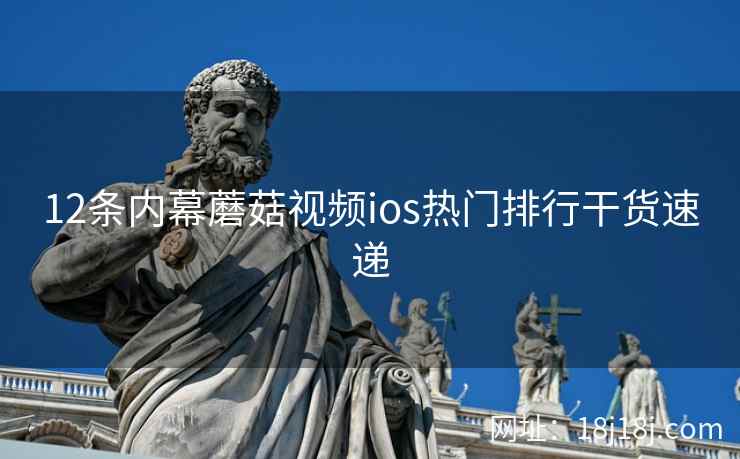 12条内幕蘑菇视频ios热门排行干货速递