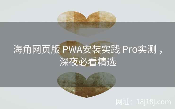 海角网页版 PWA安装实践 Pro实测 ，深夜必看精选