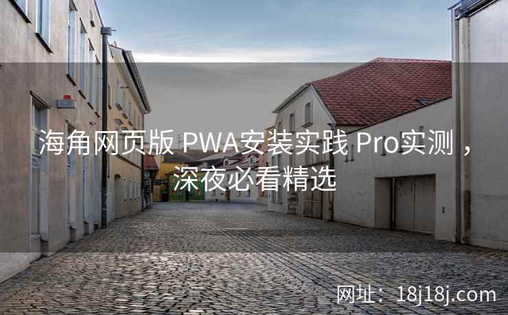 海角网页版 PWA安装实践 Pro实测 ，深夜必看精选