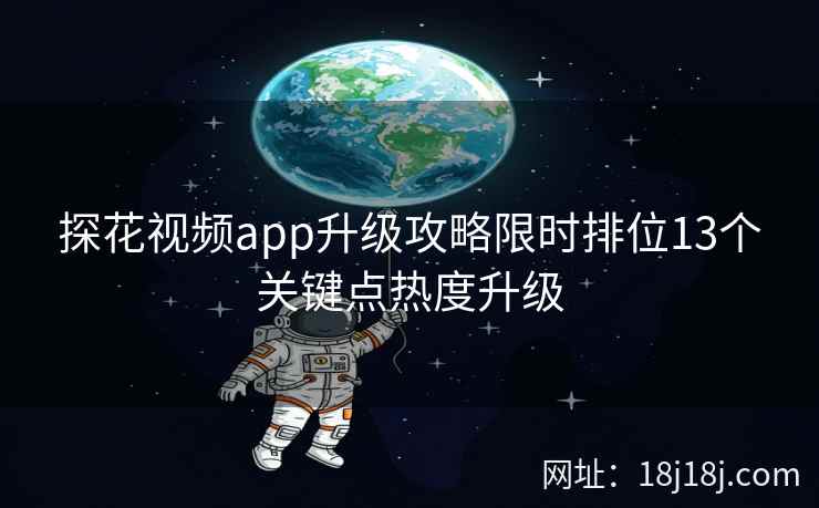 探花视频app升级攻略限时排位13个关键点热度升级