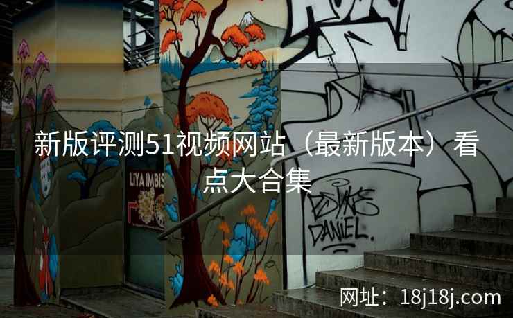 新版评测51视频网站（最新版本）看点大合集