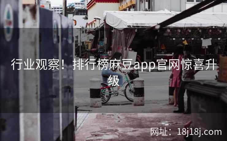 行业观察！排行榜麻豆app官网惊喜升级