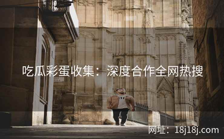 吃瓜彩蛋收集：深度合作全网热搜