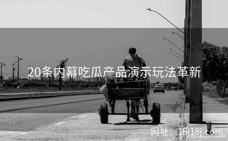 20条内幕吃瓜产品演示玩法革新