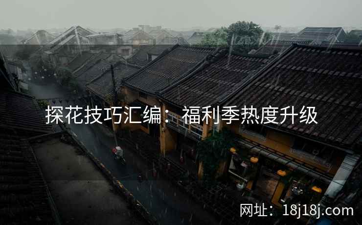 探花技巧汇编：福利季热度升级