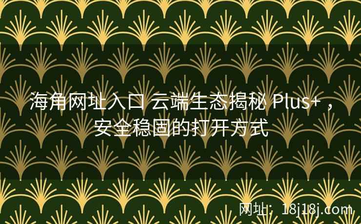 海角网址入口 云端生态揭秘 Plus+ ，安全稳固的打开方式