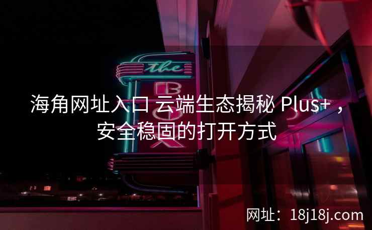 海角网址入口 云端生态揭秘 Plus+ ，安全稳固的打开方式