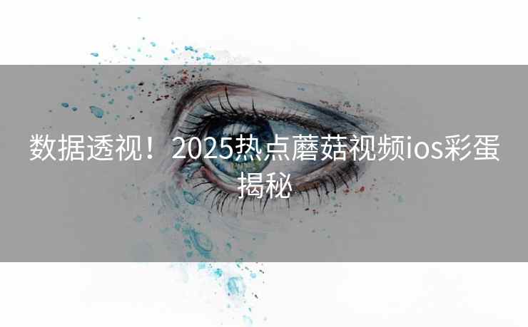 数据透视！2025热点蘑菇视频ios彩蛋揭秘