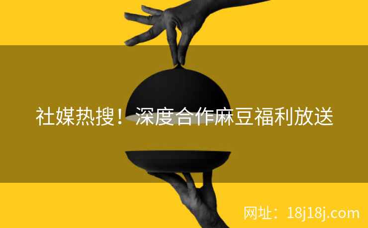 社媒热搜！深度合作麻豆福利放送
