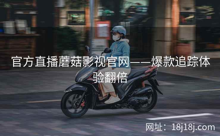 官方直播蘑菇影视官网——爆款追踪体验翻倍