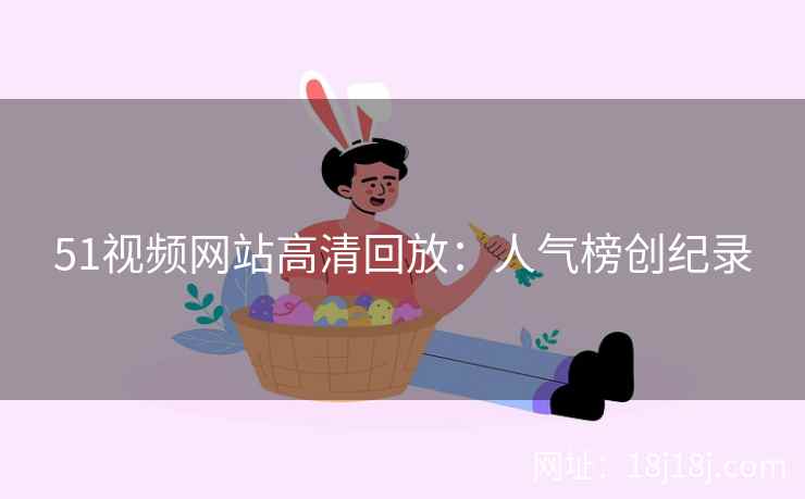 51视频网站高清回放：人气榜创纪录