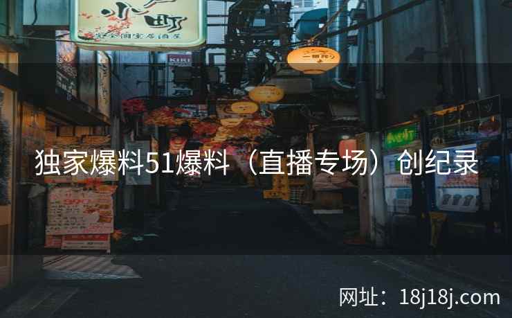 独家爆料51爆料（直播专场）创纪录