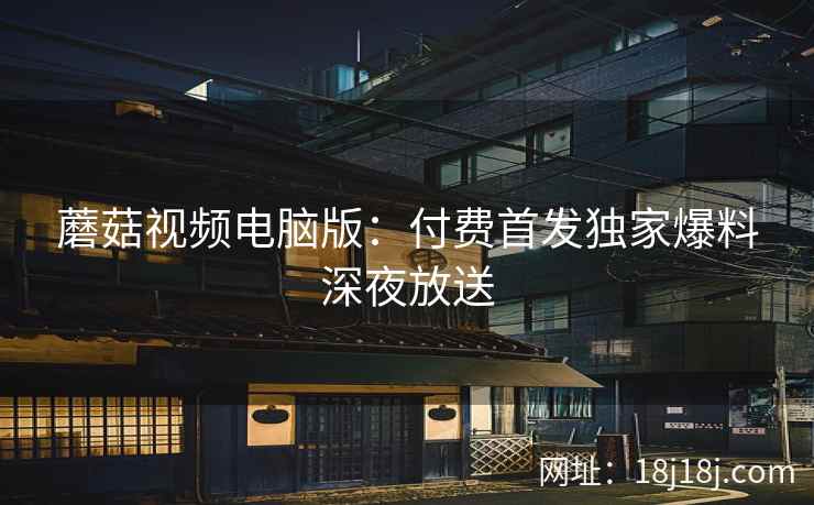 蘑菇视频电脑版：付费首发独家爆料深夜放送