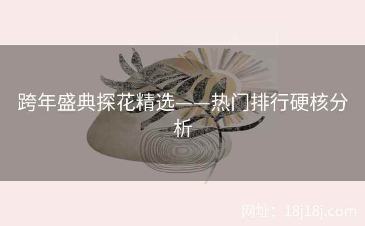 跨年盛典探花精选——热门排行硬核分析