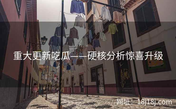 重大更新吃瓜——硬核分析惊喜升级