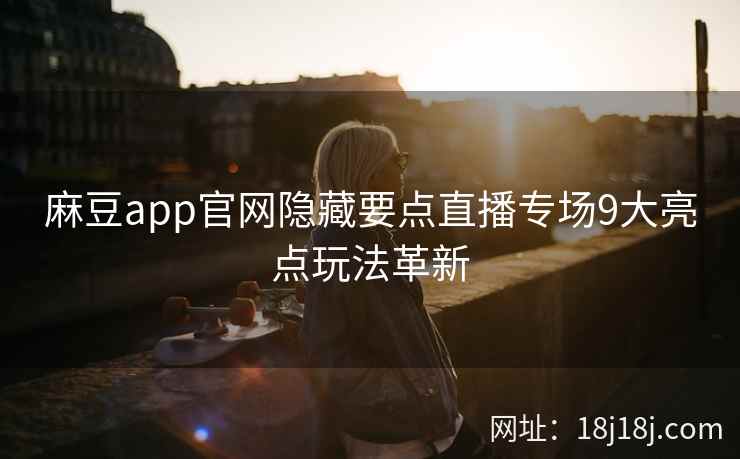 麻豆app官网隐藏要点直播专场9大亮点玩法革新