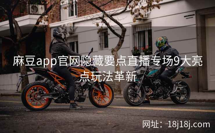 麻豆app官网隐藏要点直播专场9大亮点玩法革新