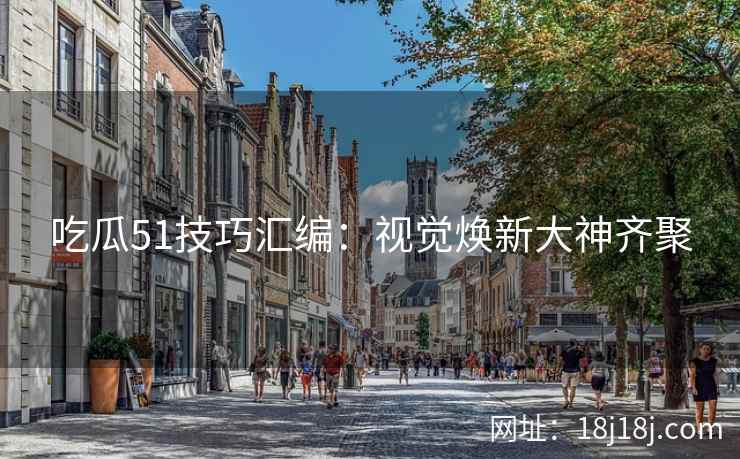 吃瓜51技巧汇编：视觉焕新大神齐聚