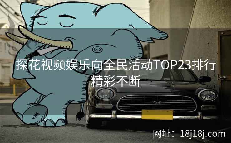 探花视频娱乐向全民活动TOP23排行精彩不断