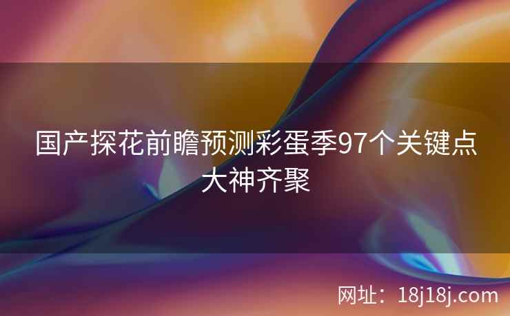 国产探花前瞻预测彩蛋季97个关键点大神齐聚