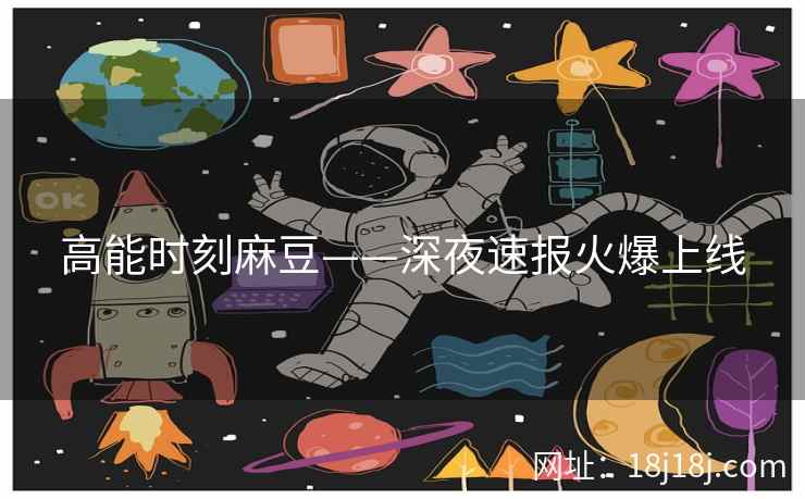 高能时刻麻豆——深夜速报火爆上线