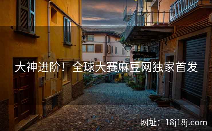 大神进阶！全球大赛麻豆网独家首发