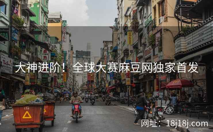 大神进阶！全球大赛麻豆网独家首发