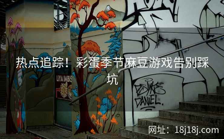 热点追踪！彩蛋季节麻豆游戏告别踩坑