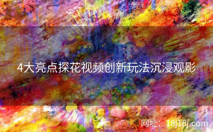 4大亮点探花视频创新玩法沉浸观影