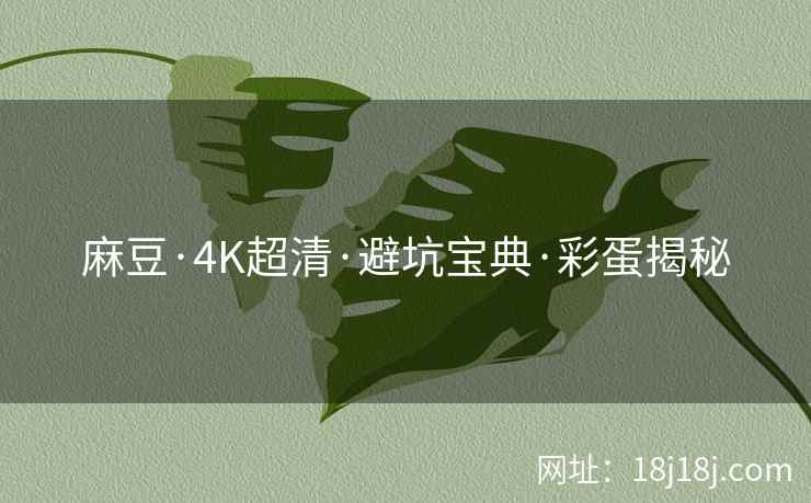 麻豆·4K超清·避坑宝典·彩蛋揭秘
