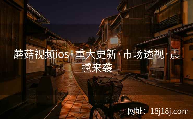 蘑菇视频ios·重大更新·市场透视·震撼来袭