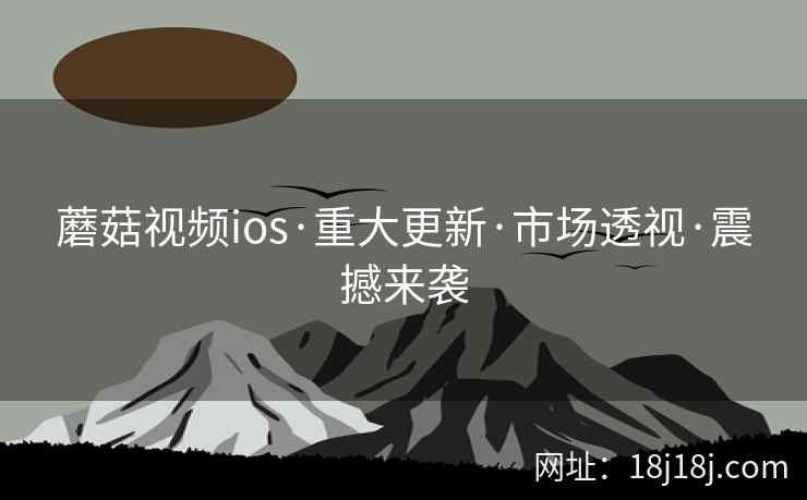 蘑菇视频ios·重大更新·市场透视·震撼来袭