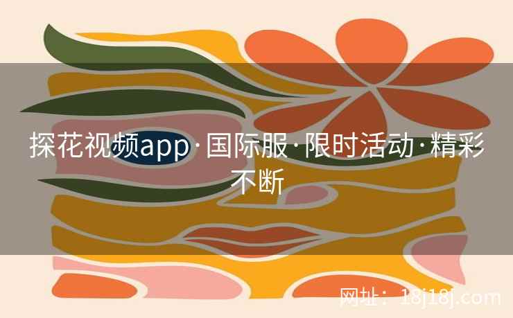 探花视频app·国际服·限时活动·精彩不断