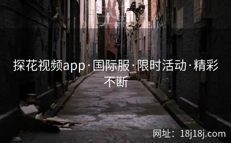 探花视频app·国际服·限时活动·精彩不断