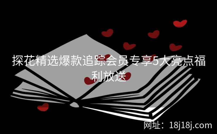 探花精选爆款追踪会员专享5大亮点福利放送