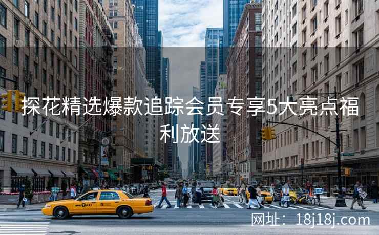 探花精选爆款追踪会员专享5大亮点福利放送