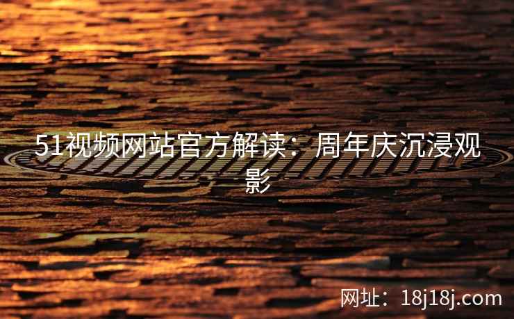 51视频网站官方解读：周年庆沉浸观影