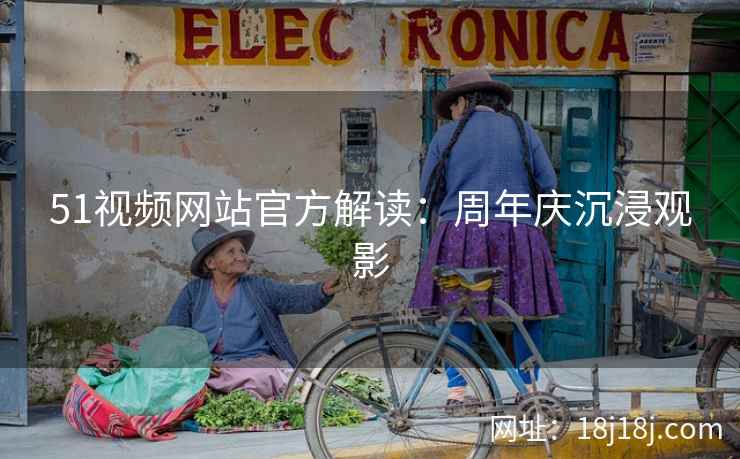 51视频网站官方解读：周年庆沉浸观影