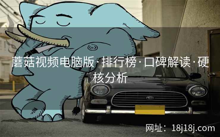 蘑菇视频电脑版·排行榜·口碑解读·硬核分析
