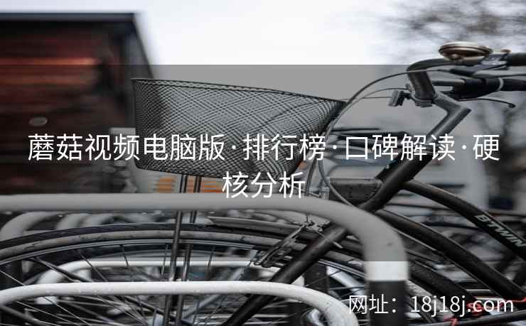 蘑菇视频电脑版·排行榜·口碑解读·硬核分析