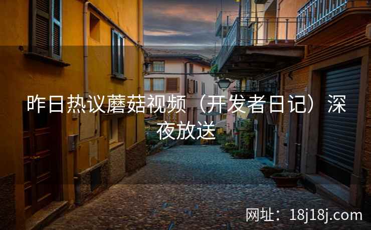 昨日热议蘑菇视频（开发者日记）深夜放送