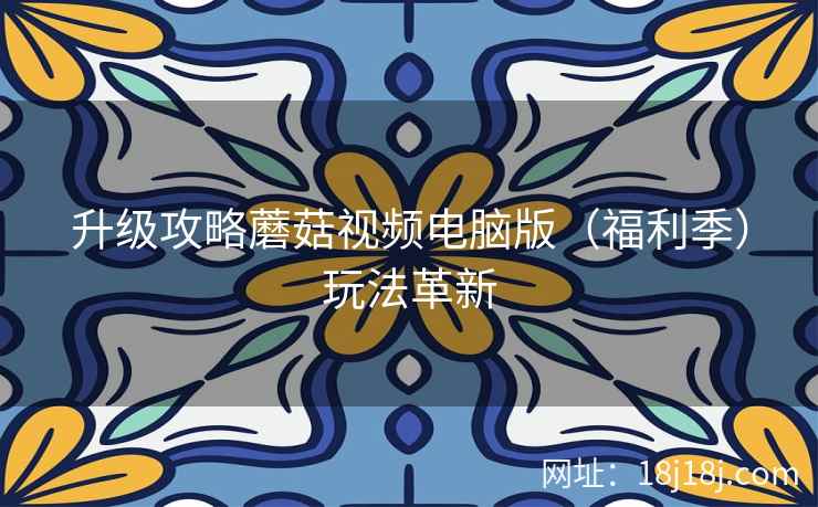 升级攻略蘑菇视频电脑版（福利季）玩法革新