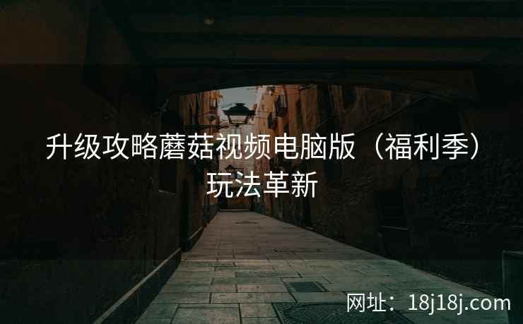 升级攻略蘑菇视频电脑版（福利季）玩法革新