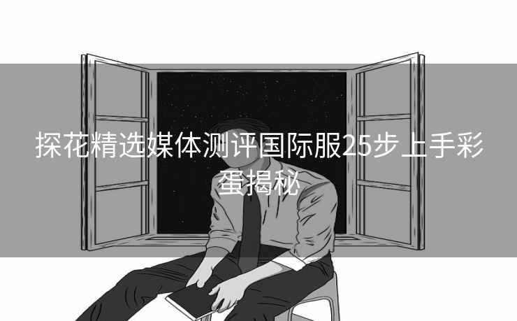 探花精选媒体测评国际服25步上手彩蛋揭秘
