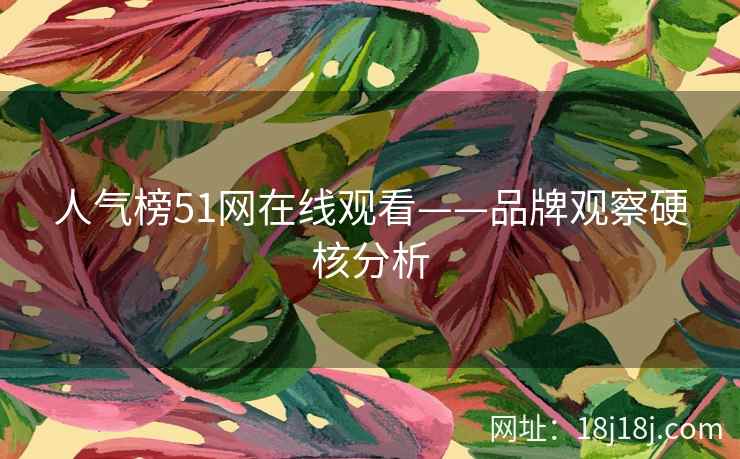 人气榜51网在线观看——品牌观察硬核分析