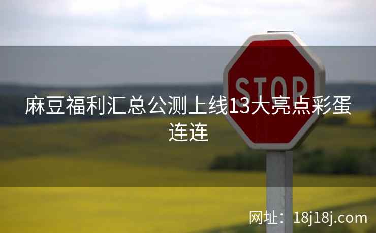 麻豆福利汇总公测上线13大亮点彩蛋连连
