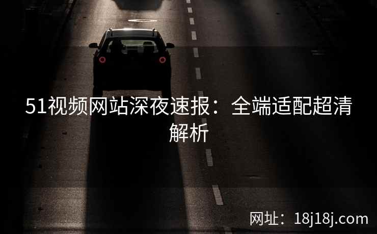 51视频网站深夜速报：全端适配超清解析